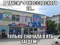 В ТАКСИ:"-РОКОССОВСКОГО 28... ТОЛЬКО СНАЧАЛА В АТБ ЗАЕДЕМ!"