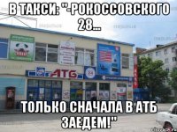 В ТАКСИ: "-РОКОССОВСКОГО 28... ТОЛЬКО СНАЧАЛА В АТБ ЗАЕДЕМ!"