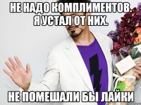 Не надо комплиментов. Я устал от них. Не помешали бы лайки
