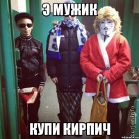 Э мужик купи кирпич