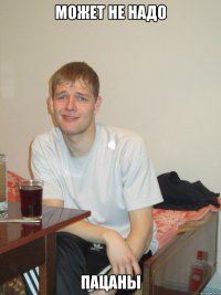 может не надо пацаны