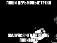 ПИШИ ДЕРЬМОВЫЕ ТРЕКИ ЖАЛУЙСЯ,ЧТО НИКТО НЕ ПОНИМАЕТ