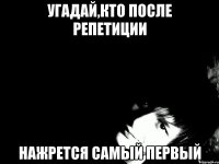 УГАДАЙ,КТО ПОСЛЕ РЕПЕТИЦИИ НАЖРЕТСЯ САМЫЙ ПЕРВЫЙ