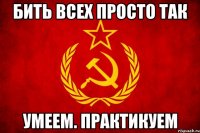 Бить всех просто так Умеем. Практикуем