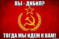 Вы - дибил? Тогда мы идем к вам!
