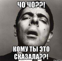 чо чо??! кому ты это сказала??!