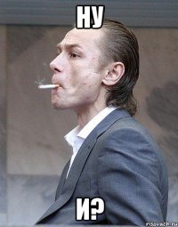 Ну и?