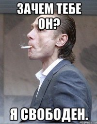 Зачем тебе он? Я свободен.