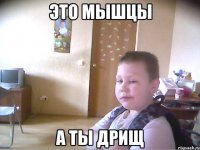 Это мышцы А ты дрищ