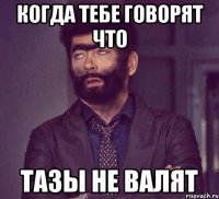 Когда тебе говорят что Тазы не валят