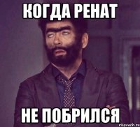 когда Ренат не побрился