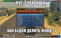 Нус, товарищи, как будем делить фонд? ..................