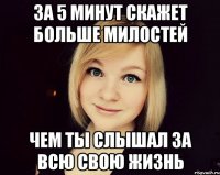 за 5 минут скажет больше милостей чем ты слышал за всю свою жизнь