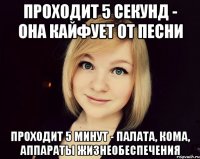 проходит 5 секунд - она кайфует от песни проходит 5 минут - палата, кома, аппараты жизнеобеспечения