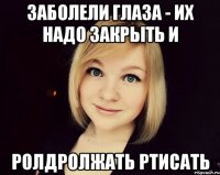 заболели глаза - их надо закрыть и ролдролжать ртисать