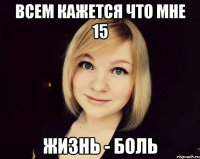 всем кажется что мне 15 жизнь - боль