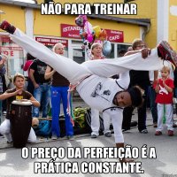 Não para treinar O preço da perfeição é a prática constante.