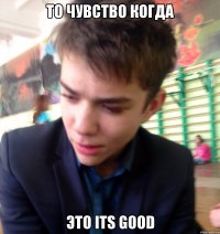 то чувство когда это its good