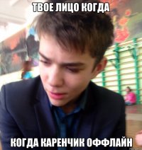 твое лицо когда когда Каренчик оффлайн