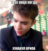твое лицо когда хуканул крипа