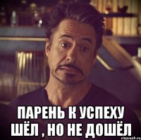  парень к успеху шёл , но не дошёл