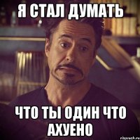 я стал думать что ты один что ахуено