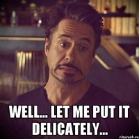  well... let me put it delicately...