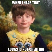 when i hear that lucas is not cheating