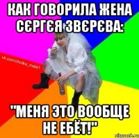 Как говорила жена Сєргєя Звєрєва: "Меня это вообще не ебёт!"