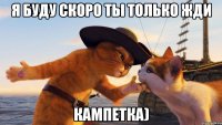 Я буду скоро ты только жди Кампетка)