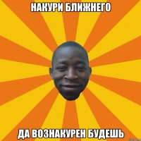 Накури ближнего Да вознакурен будешь