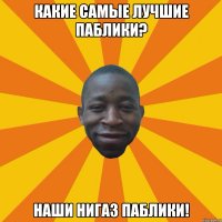 Какие самые лучшие паблики? Наши нигаз паблики!
