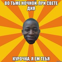 Во тьме ночной, при свете дня Курочка, я ем тебя