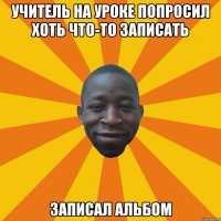 учитель на уроке попросил хоть что-то записать записал альбом