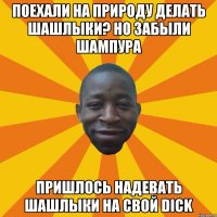 Поехали на природу делать шашлыки? но забыли шампура Пришлось надевать шашлыки на свой dick