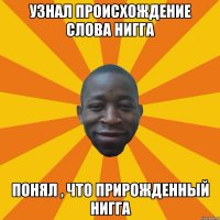 Узнал происхождение слова Нигга Понял , что прирожденный Нигга