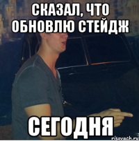 Сказал, что обновлю стейдж сегодня