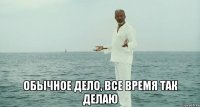  Обычное дело, все время так делаю