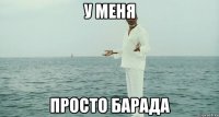 У меня просто барада