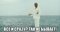  все и сразу? так не бывает!