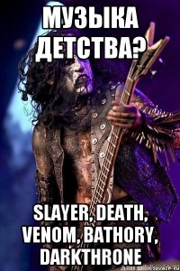 Музыка детства? slayer, death, venom, bathory, darkthrone