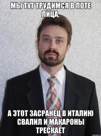 Мы тут трудимся в поте лица, а этот засранец в Италию свалил и макароны трескает