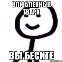 влюбленные твари вы бесите