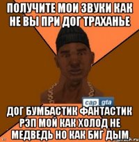 получите мои звуки как не вы при дог траханье дог бумбастик фантастик рэп мой как холод не медведь но как биг дым
