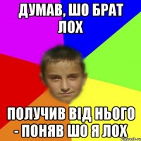 Думав, шо брат лох получив від нього - поняв шо я лох