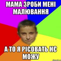 Мама зроби мені малювання А то я рісовать нє можу