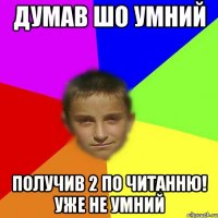 Думав шо умний Получив 2 по читанню! Уже не умний