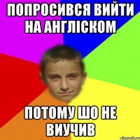 Попросився вийти на англіском Потому шо не виучив