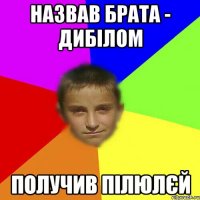 Назвав брата - дибілом получив пілюлєй