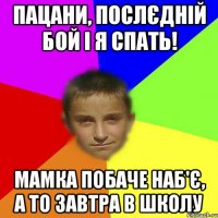 Пацани, послєдній бой і я спать! Мамка побаче наб'є, а то завтра в школу